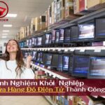 Kinh Nghiệm Khởi Nghiệp Cửa Hàng Đồ Điện Tử Thành Công